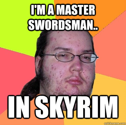 I'm a master swordsman.. in Skyrim  Butthurt Dweller