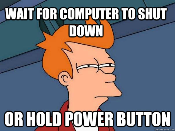 wait for computer to shut down Or hold power button - wait for computer to shut down Or hold power button  Futurama Fry