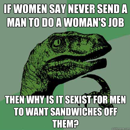 If women say never send a man to do a woman's job Then why is it sexist for men to want sandwiches off them?  Philosoraptor