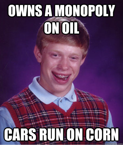 Owns a monopoly on oil cars run on corn  Bad Luck Brian