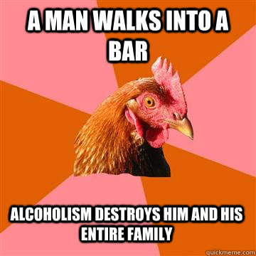 A man walks into a bar alcoholism destroys him and his entire family   Anti-Joke Chicken