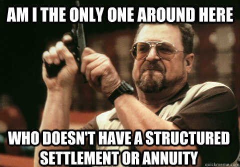 Am I the only one around here who doesn't have a structured settlement or annuity - Am I the only one around here who doesn't have a structured settlement or annuity  Am I the only one