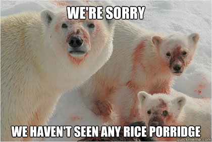 We're sorry we haven't seen any rice porridge  Bad News Bears