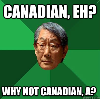 Canadian, eh?  Why not Canadian, a?  High Expectations Asian Father