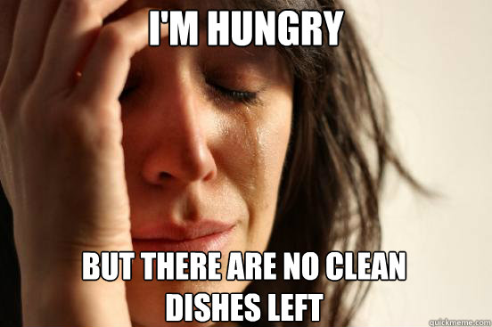 I'm hungry But there are no clean 
dishes left  First World Problems