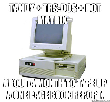 Tandy + TRS-DOS + Dot Matrix= About a month to type up a one page book report.  Your First Computer