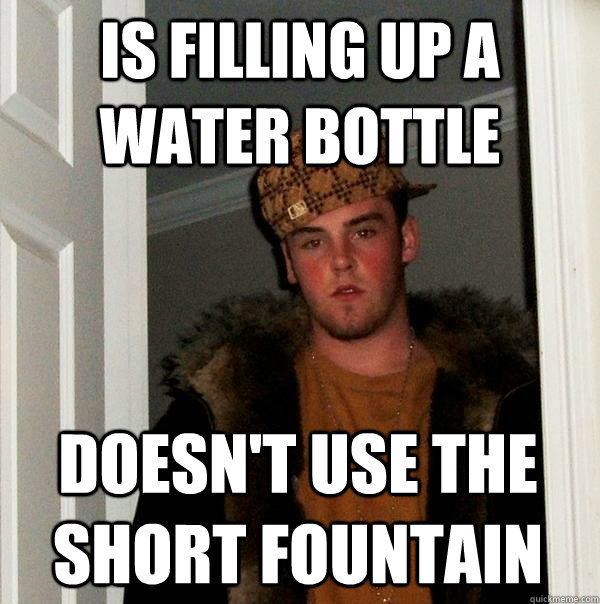 Is filling up a water bottle doesn't use the short fountain - Is filling up a water bottle doesn't use the short fountain  Scumbag Steve