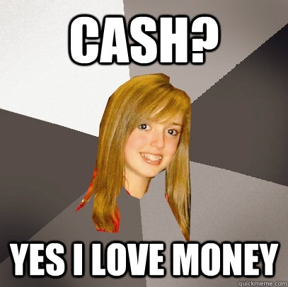 Cash? yes i love money  Musically Oblivious 8th Grader