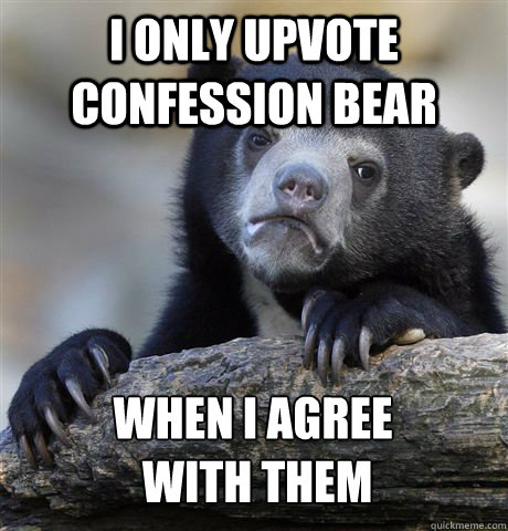 I only upvote confession bear when i agree
 with them  Confession Bear