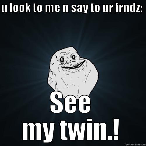 U LOOK TO ME N SAY TO UR FRNDZ: SEE MY TWIN.! Forever Alone