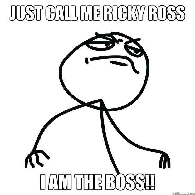 just call me ricky rOSS I AM THE BOSS!!  