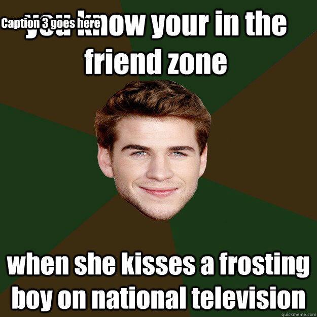 you know your in the friend zone  when she kisses a frosting boy on national television Caption 3 goes here  