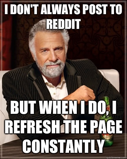 I don't always post to reddit but when I do, I refresh the page constantly  The Most Interesting Man In The World