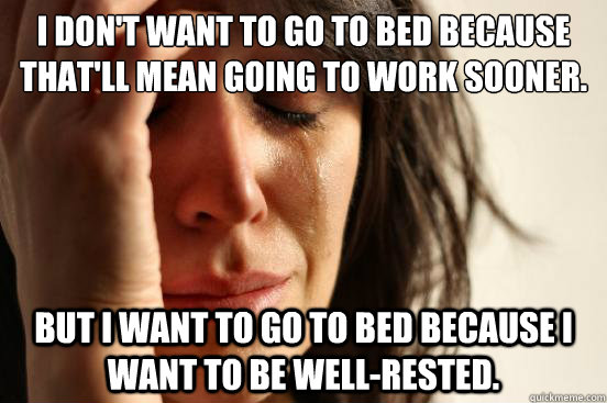 I don't want to go to bed because that'll mean going to work sooner.
 But I want to go to bed because I want to be well-rested. - I don't want to go to bed because that'll mean going to work sooner.
 But I want to go to bed because I want to be well-rested.  First World Problems