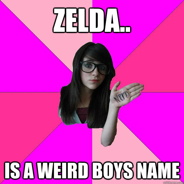 Zelda.. Is a weird boys name  Idiot Nerd Girl