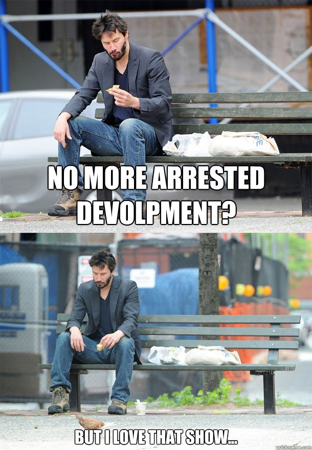 No more arrested devolpment? but i love that show...  Sad Keanu