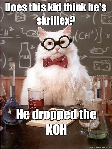 Does this kid think he's skrillex? He dropped the KOH - Does this kid think he's skrillex? He dropped the KOH  Chemistry Cat