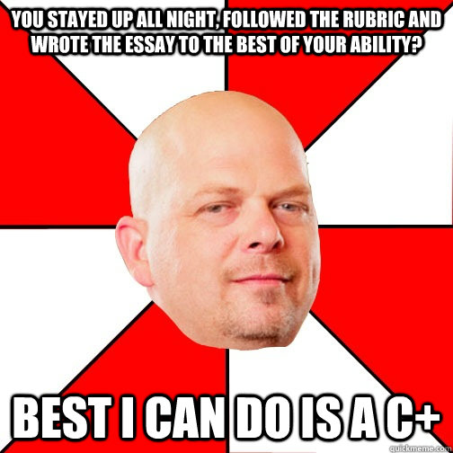 You stayed up all night, followed the rubric and wrote the essay to the best of your ability? best i can do is a c+  Pawn Star