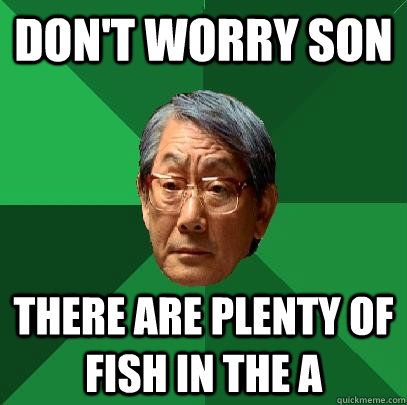 don't worry son There are plenty of fish in the A  High Expectations Asian Father