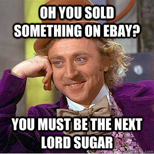 Oh you sold something on ebay? You must be the next lord sugar  Condescending Wonka