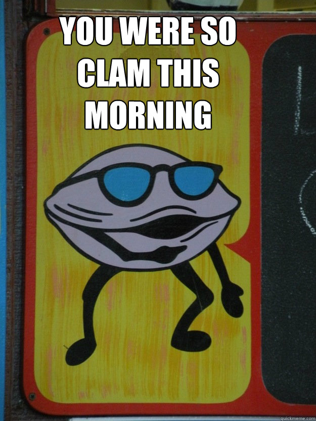 You were so clam this morning  clam