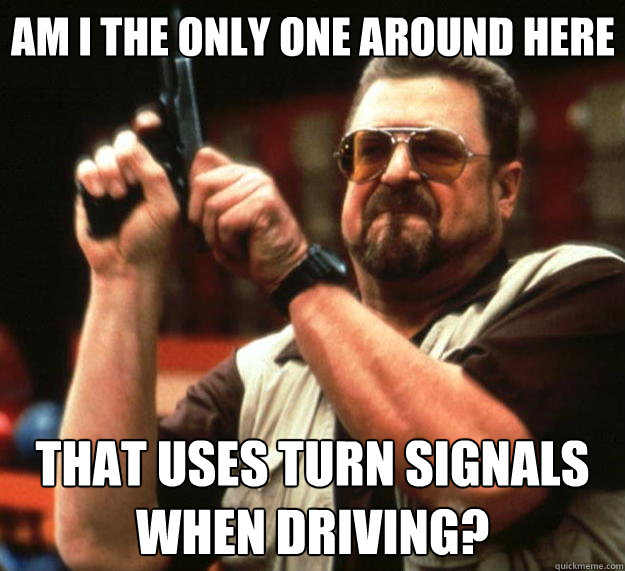 Am I the only one around here That uses turn signals when driving?  Big Lebowski