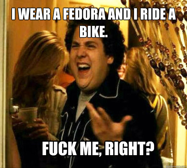 I wear a fedora and I ride a bike. FUCK ME, RIGHT?  Seth from Superbad