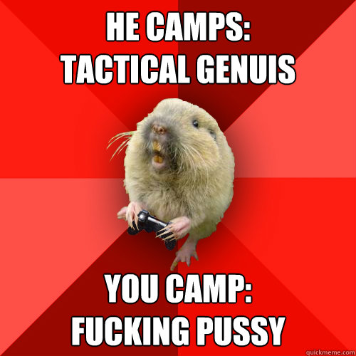 He camps: 
Tactical Genuis You camp:
Fucking pussy  Gaming Gopher