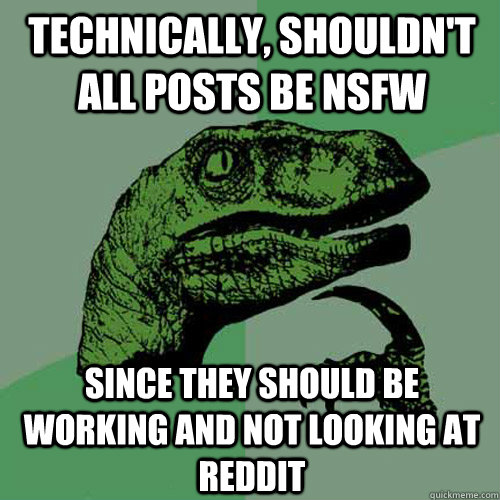 technically, Shouldn't all posts be nsfw since they should be working and not looking at reddit - technically, Shouldn't all posts be nsfw since they should be working and not looking at reddit  Philosoraptor