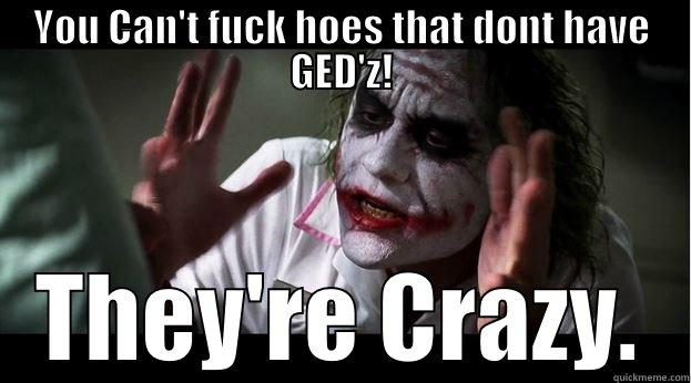 Crazy hoes. - YOU CAN'T FUCK HOES THAT DONT HAVE GED'Z! THEY'RE CRAZY. Joker Mind Loss