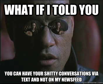 What if I told you You can have your shitty conversations via text and not on my newsfeed  