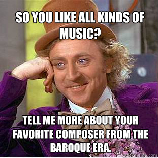 So you like all kinds of music? Tell me more about your favorite composer from the Baroque era.   Willy Wonka Meme