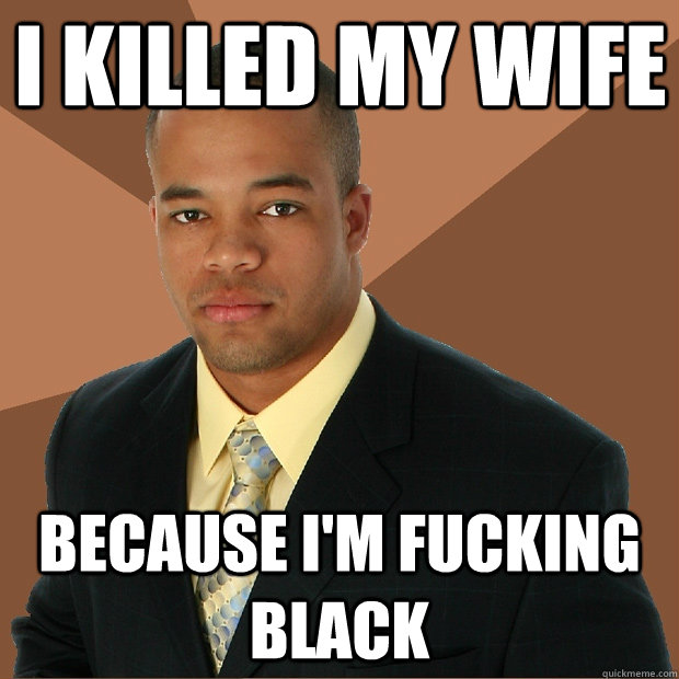 I killed my wife because I'm fucking black  Successful Black Man