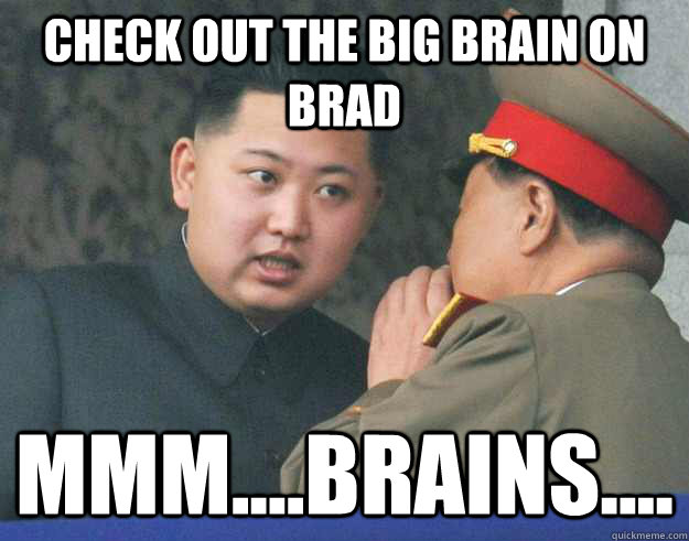 check out the big brain on brad mmm....brains....  Hungry Kim Jong Un