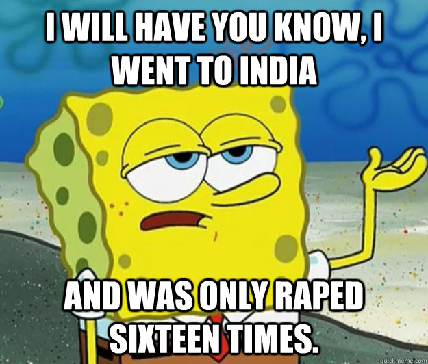 I will have you know, I went to india and was only raped sixteen times.  Tough Spongebob