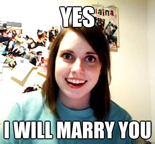 Yes I will marry you  Overly Attached Girlfriend