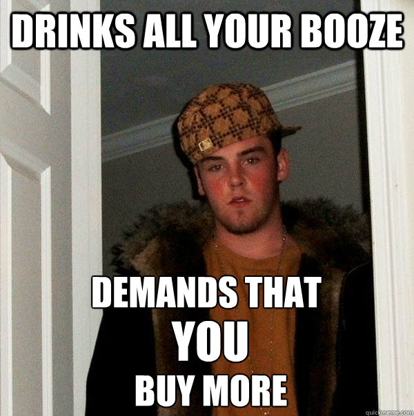 Drinks all your booze Demands that YOU buy more  Scumbag Steve