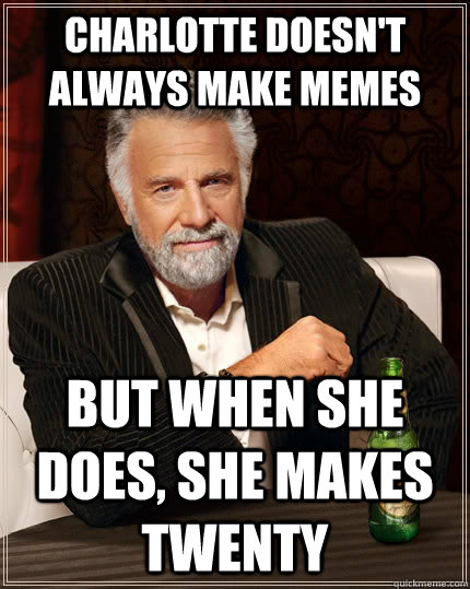 Charlotte doesn't always make memes but when she does, she makes twenty - Charlotte doesn't always make memes but when she does, she makes twenty  The Most Interesting Man In The World