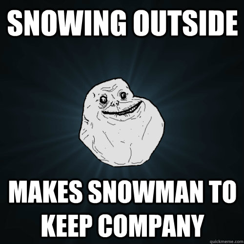 Snowing outside makes snowman to keep company  Forever Alone