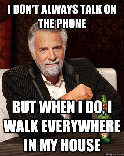 I don't always talk on the phone but when I do, i walk everywhere in my house  