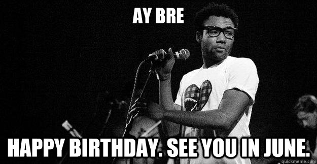 Ay Bre Happy Birthday. See you in June. - Ay Bre Happy Birthday. See you in June.  Childish Gambino