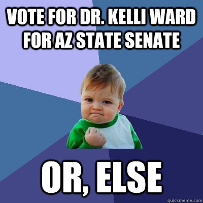 VOTE FOR DR. KELLI WARD FOR AZ STATE SENATE Or, else  Success Kid