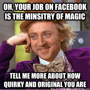 Oh, your job on facebook is the minsitry of magic Tell me more about how quirky and original you are   Condescending Wonka