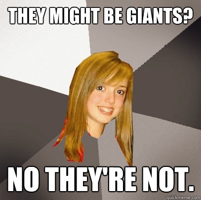 They might be giants? No they're not.  Musically Oblivious 8th Grader