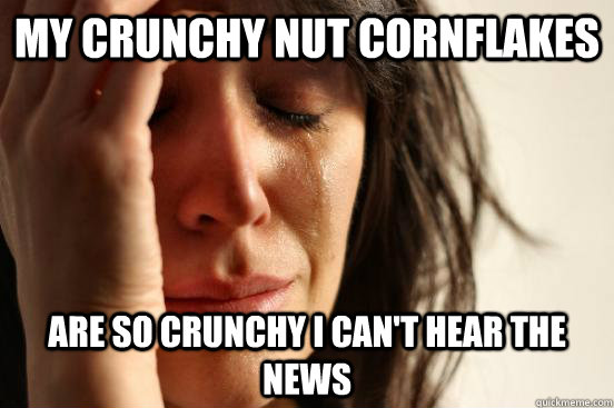 My crunchy nut cornflakes are so crunchy I can't hear the news  First World Problems