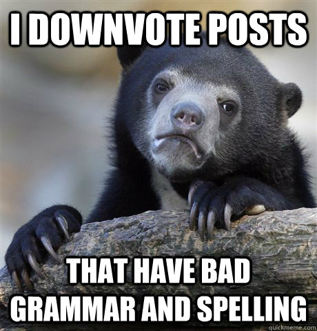 I downvote posts that have bad grammar and spelling  Confession Bear