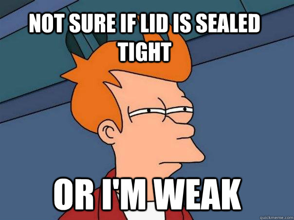 Not sure if lid is sealed tight or i'm weak  Futurama Fry