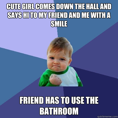 cute girl comes down the hall and says hi to my friend and me with a smile friend has to use the bathroom  Success Kid