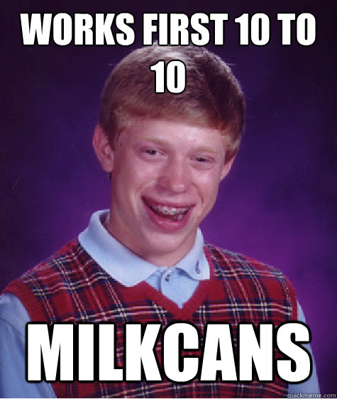 Works first 10 to 10 Milkcans - Works first 10 to 10 Milkcans  Bad Luck Brian