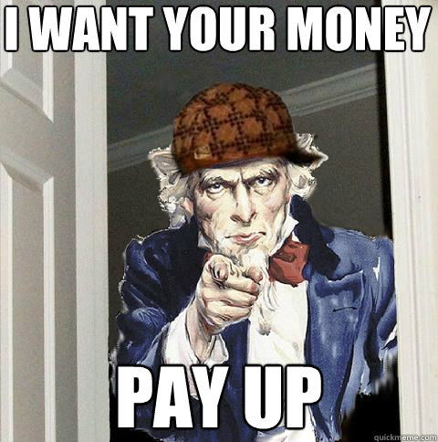 I WANT YOUR MONEY PAY UP - I WANT YOUR MONEY PAY UP  Scumbag Uncle Sam